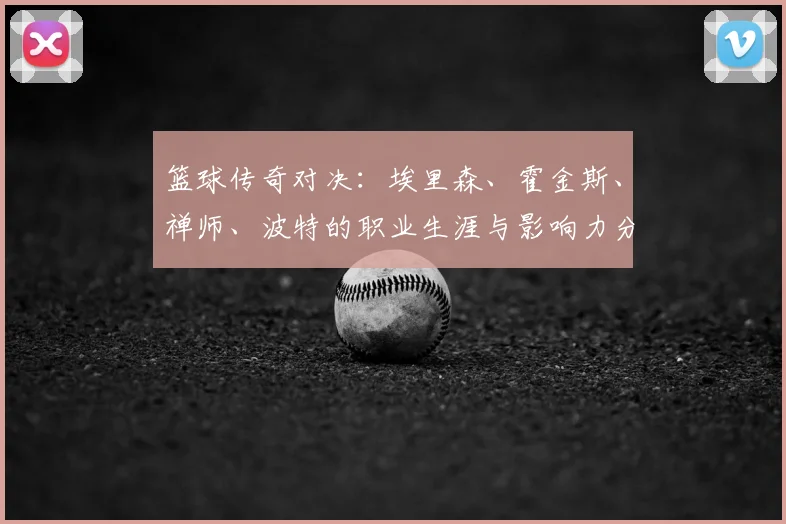 篮球传奇对决:埃里森、霍金斯、禅师、波特的职业生涯与影响力分析
