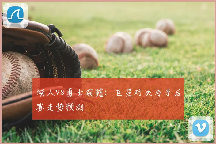 湖人vs勇士前瞻:巨星对决与季后赛走势预测