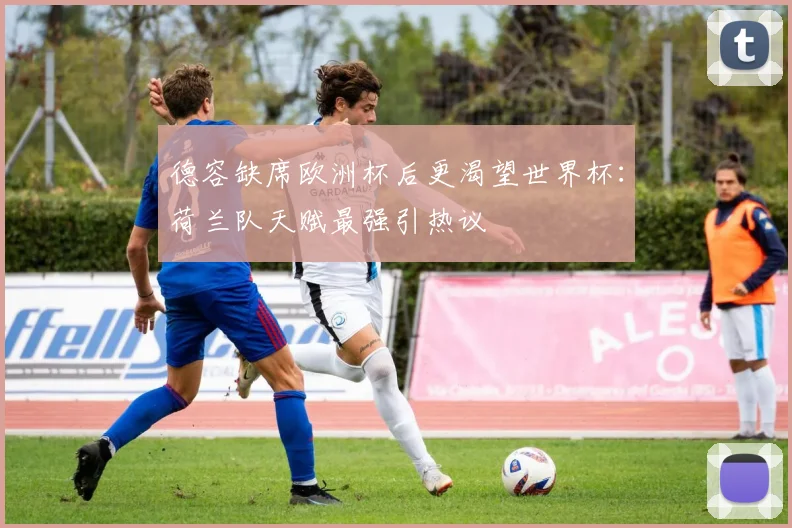 德容缺席欧洲杯后更渴望世界杯:荷兰队天赋最强引热议