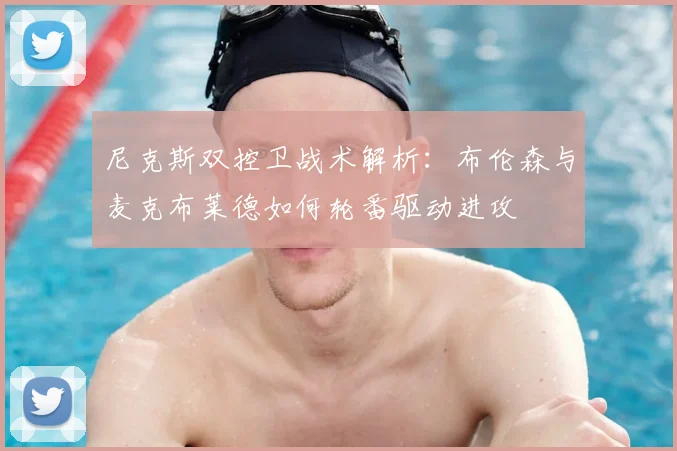 尼克斯双控卫战术解析:布伦森与麦克布莱德如何轮番驱动进攻
