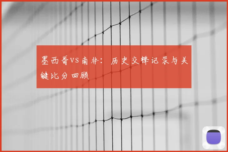 墨西哥vs南非:历史交锋记录与关键比分回顾