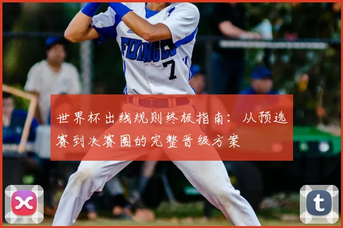 世界杯出线规则终极指南:从预选赛到决赛圈的完整晋级方案