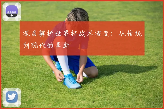 深度解析世界杯战术演变:从传统到现代的革新