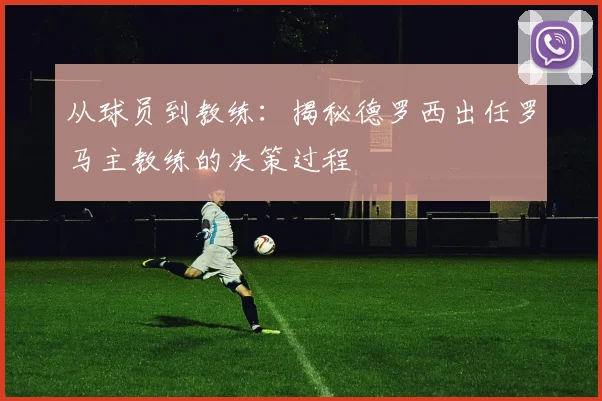 从球员到教练:揭秘德罗西出任罗马主教练的决策过程
