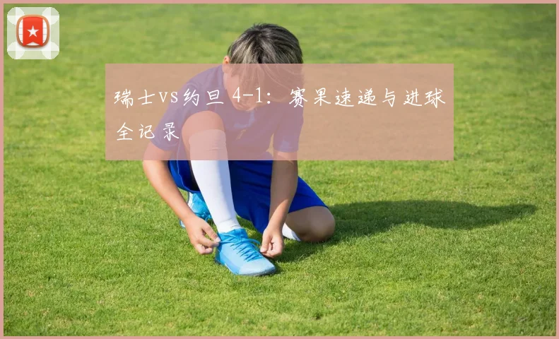 瑞士vs约旦 4-1:赛果速递与进球全记录