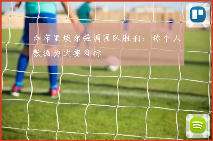 加布里埃尔强调团队胜利,称个人数据为次要目标