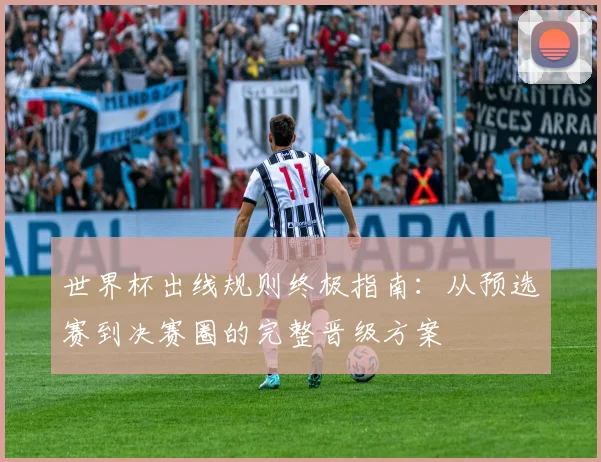 世界杯出线规则终极指南:从预选赛到决赛圈的完整晋级方案