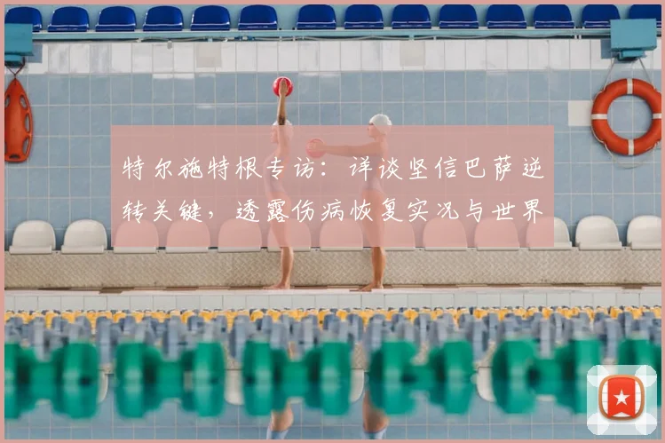 特尔施特根专访:详谈坚信巴萨逆转关键,透露伤病恢复实况与世界杯立场