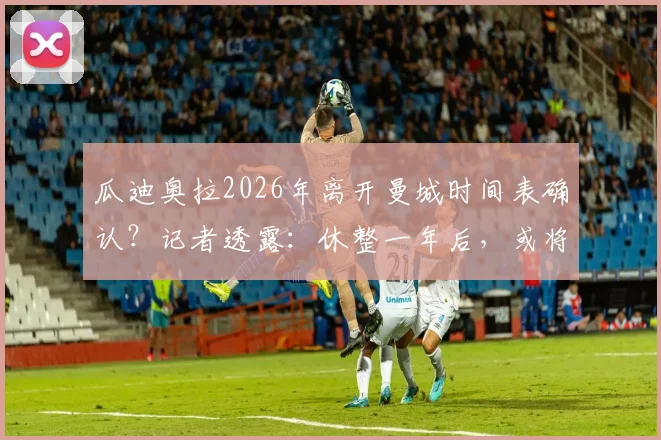 瓜迪奥拉2026年离开曼城时间表确认?记者透露:休整一年后,或将接手某支国家队