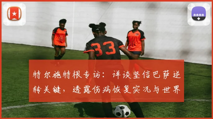 特尔施特根专访：详谈坚信巴萨逆转关键，透露伤病恢复实况与世界杯立场