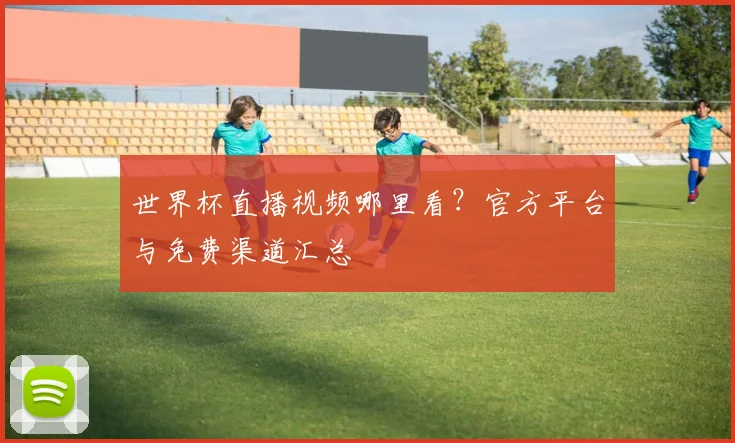 世界杯直播视频哪里看?官方平台与免费渠道汇总