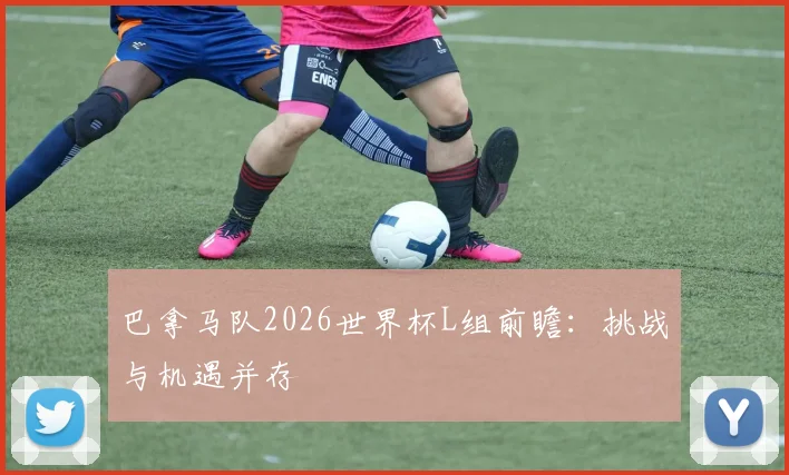 巴拿马队2026世界杯L组前瞻:挑战与机遇并存