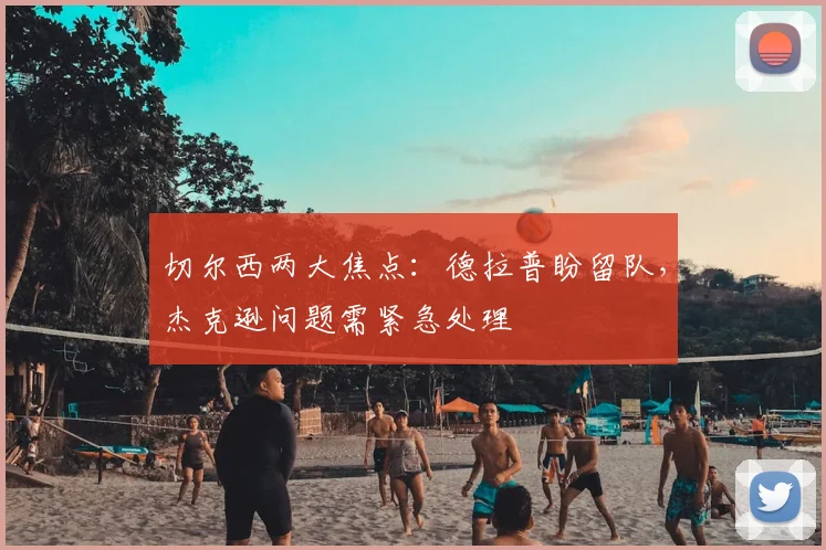 切尔西两大焦点:德拉普盼留队,杰克逊问题需紧急处理