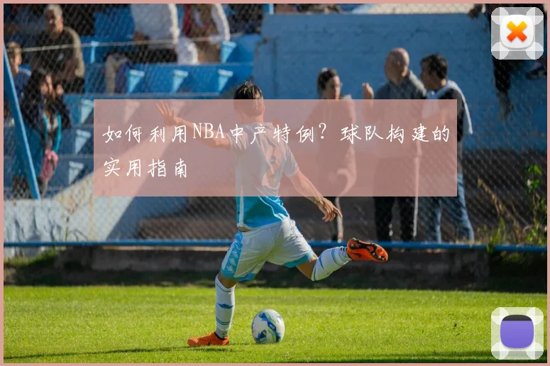 如何利用NBA中产特例?球队构建的实用指南