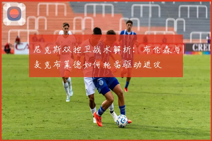 尼克斯双控卫战术解析:布伦森与麦克布莱德如何轮番驱动进攻