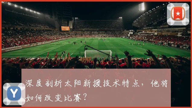深度剖析太阳新援技术特点,他将如何改变比赛?