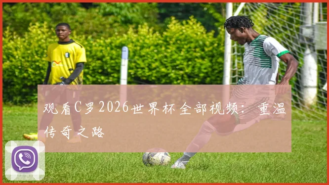 观看C罗2026世界杯全部视频:重温传奇之路
