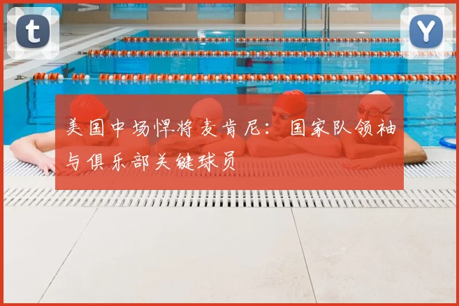 美国中场悍将麦肯尼：国家队领袖与俱乐部关键球员
