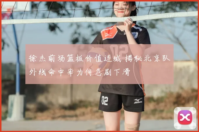 徐杰前场篮板价值连城 揭秘北京队外线命中率为何急剧下滑