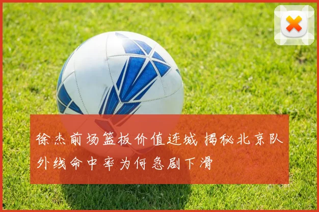 徐杰前场篮板价值连城 揭秘北京队外线命中率为何急剧下滑