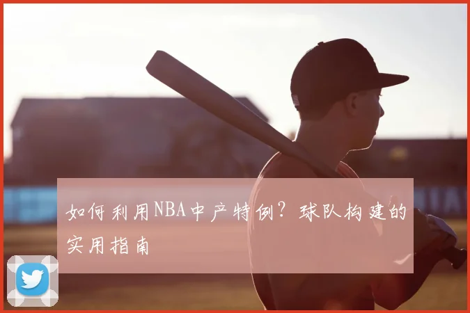 如何利用NBA中产特例？球队构建的实用指南
