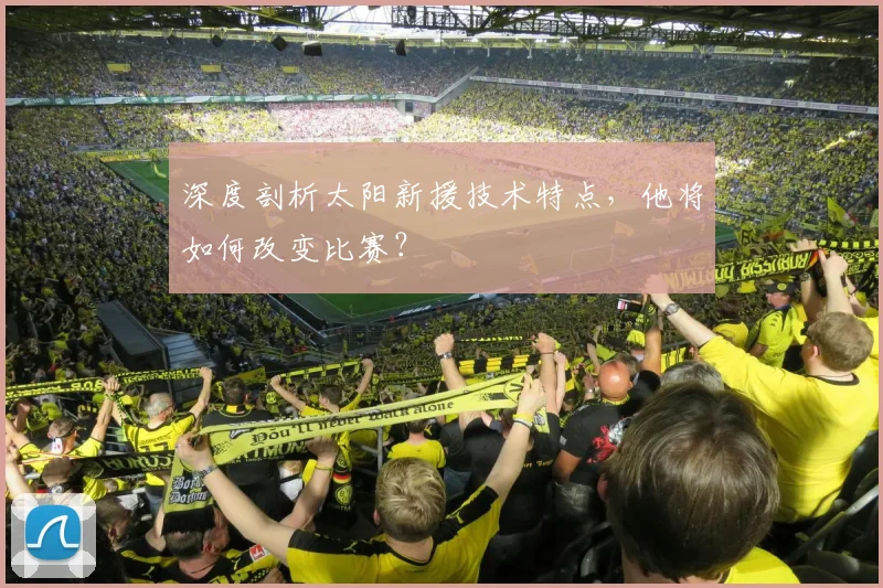 深度剖析太阳新援技术特点,他将如何改变比赛?