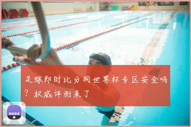 足球即时比分网世界杯专区安全吗?权威评测来了