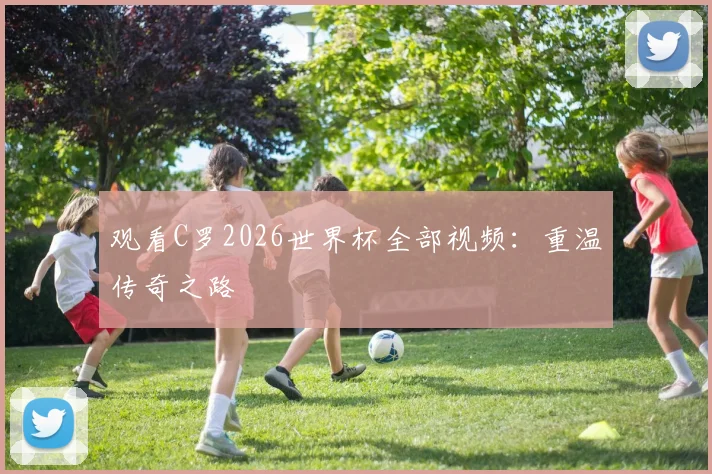 观看C罗2026世界杯全部视频:重温传奇之路