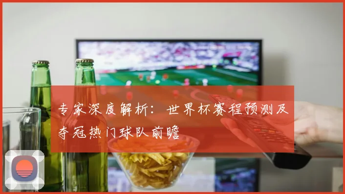 专家深度解析:世界杯赛程预测及夺冠热门球队前瞻