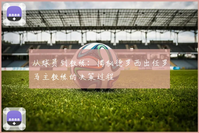 从球员到教练:揭秘德罗西出任罗马主教练的决策过程