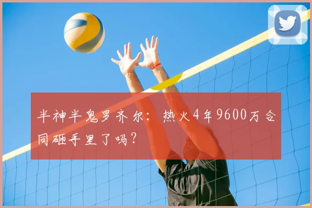 半神半鬼罗齐尔:热火4年9600万合同砸手里了吗?