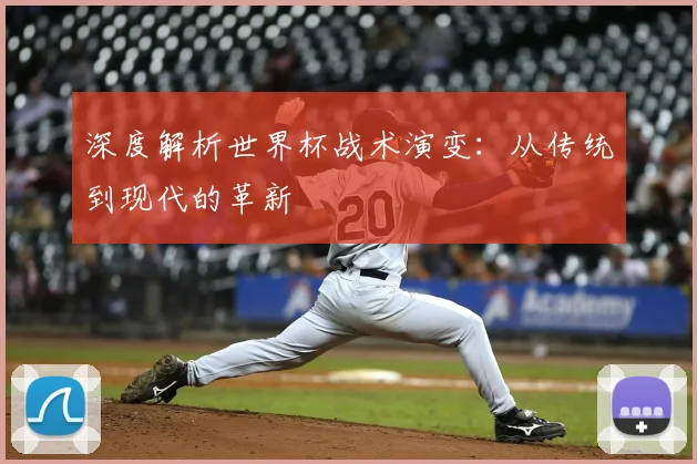 深度解析世界杯战术演变:从传统到现代的革新