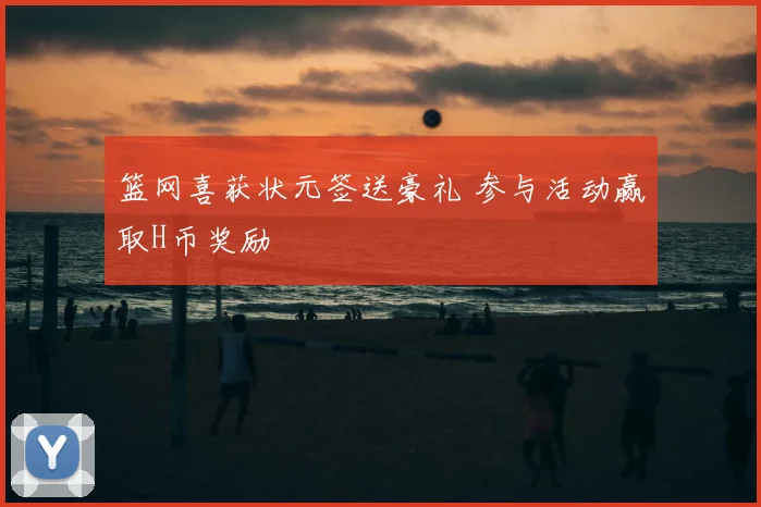 篮网喜获状元签送豪礼 参与活动赢取H币奖励